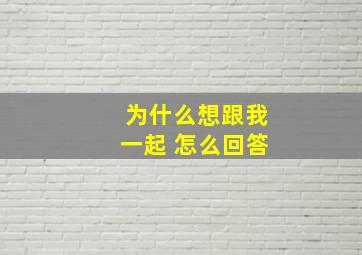 为什么想跟我一起 怎么回答